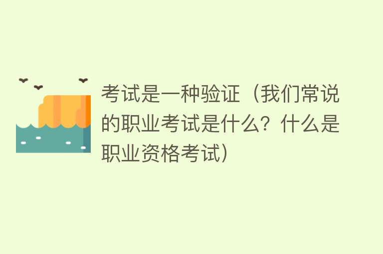 考试是一种验证（我们常说的职业考试是什么？什么是职业资格考试） 