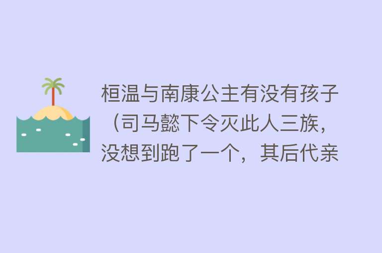 桓温与南康公主有没有孩子（司马懿下令灭此人三族，没想到跑了一个，其后代亲手灭掉晋朝） 