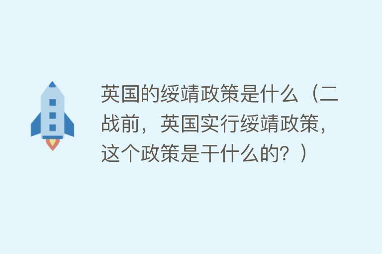 英国的绥靖政策是什么（二战前，英国实行绥靖政策，这个政策是干什么的？） 