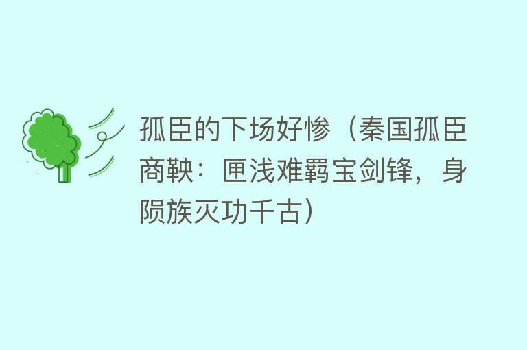 孤臣的下场好惨（秦国孤臣商鞅：匣浅难羁宝剑锋，身陨族灭功千古） 