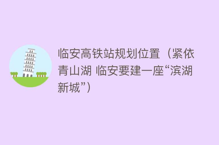 临安高铁站规划位置（紧依青山湖 临安要建一座“滨湖新城”） 