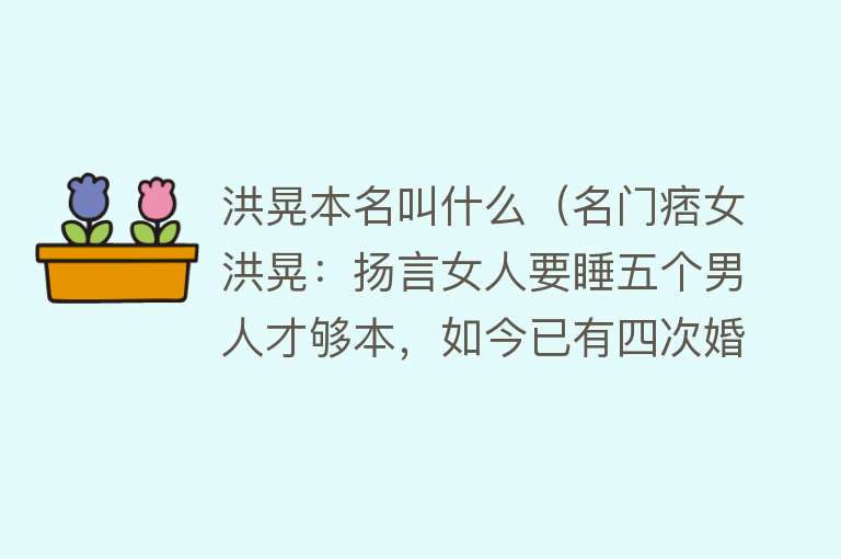 洪晃本名叫什么（名门痞女洪晃：扬言女人要睡五个男人才够本，如今已有四次婚姻） 