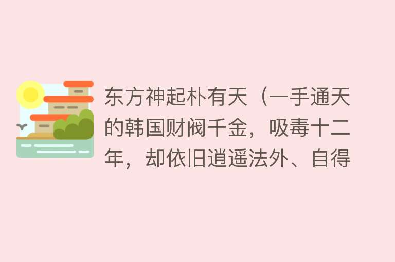 东方神起朴有天（一手通天的韩国财阀千金，吸毒十二年，却依旧逍遥法外、自得其乐） 