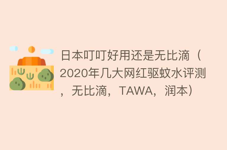 日本叮叮好用还是无比滴（2020年几大网红驱蚊水评测，无比滴，TAWA，润本） 