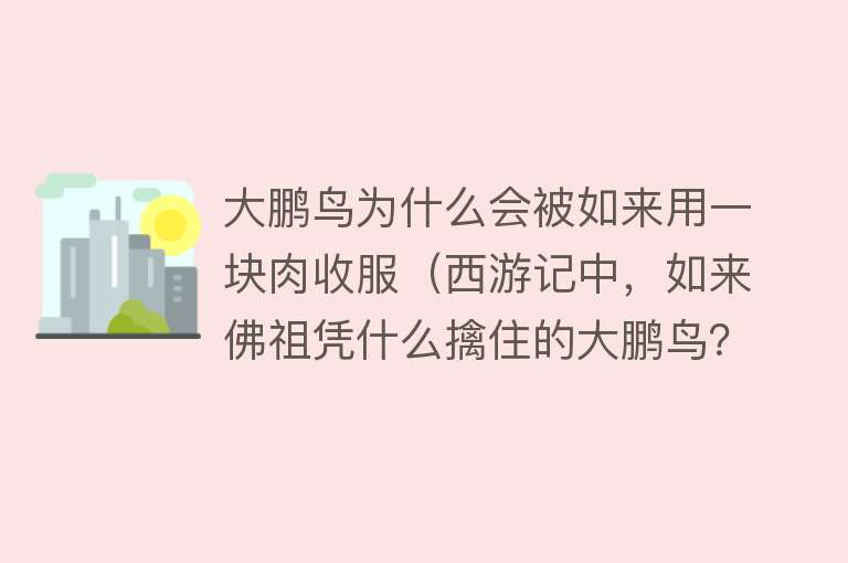 大鹏鸟为什么会被如来用一块肉收服（西游记中，如来佛祖凭什么擒住的大鹏鸟？居然是一块生肉） 