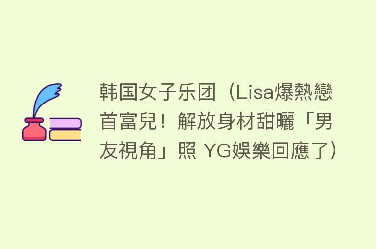 韩国女子乐团（Lisa爆熱戀首富兒！解放身材甜曬「男友視角」照 YG娛樂回應了） 