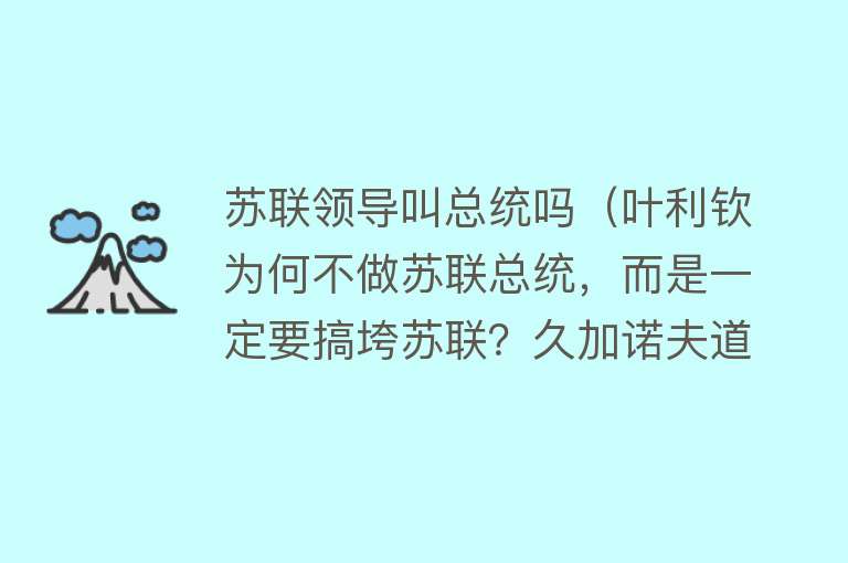 苏联领导叫总统吗（叶利钦为何不做苏联总统，而是一定要搞垮苏联？久加诺夫道出原因） 