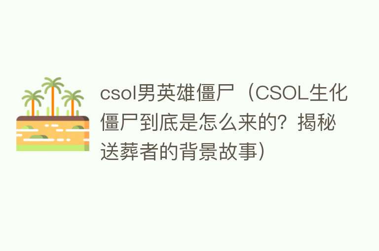 csol男英雄僵尸（CSOL生化僵尸到底是怎么来的？揭秘送葬者的背景故事） 