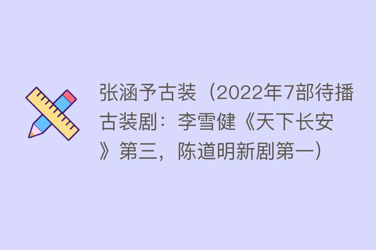 张涵予古装（2022年7部待播古装剧：李雪健《天下长安》第三，陈道明新剧第一） 