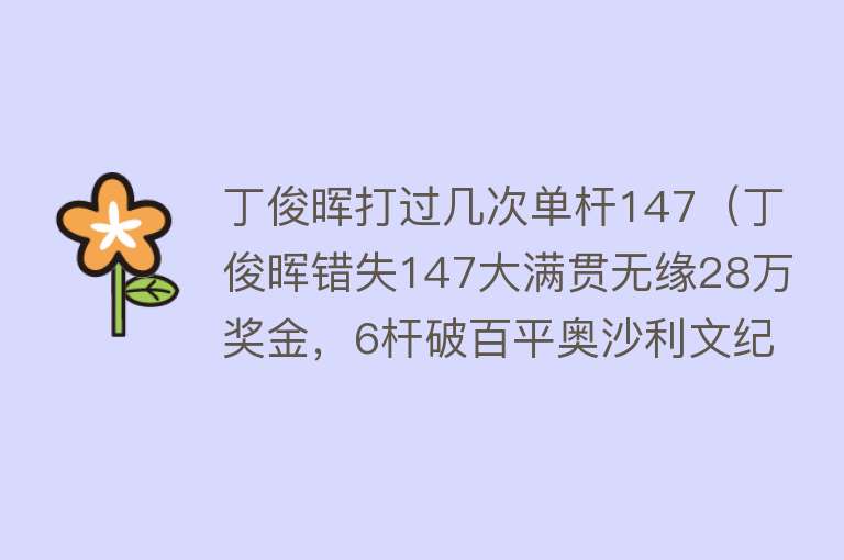 丁俊晖打过几次单杆147（丁俊晖错失147大满贯无缘28万奖金，6杆破百平奥沙利文纪录） 