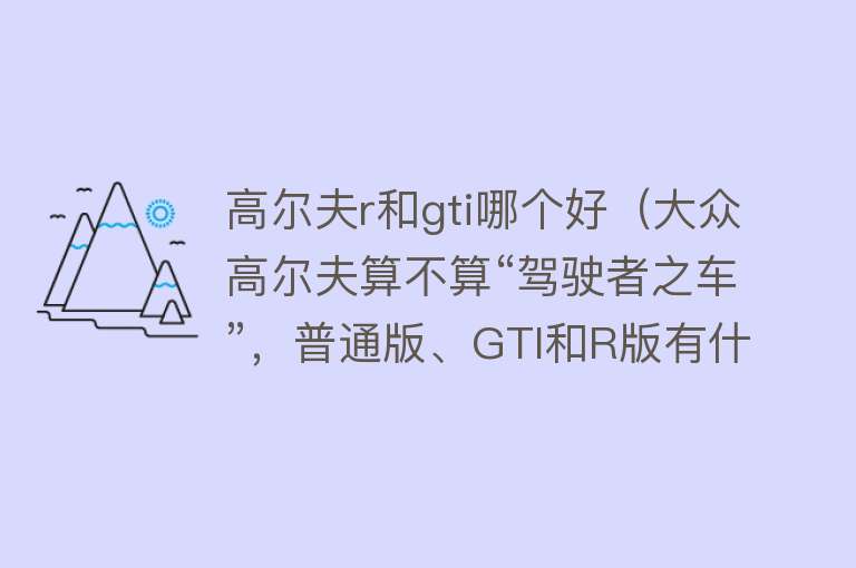 高尔夫r和gti哪个好（大众高尔夫算不算“驾驶者之车”，普通版、GTI和R版有什么区别？） 