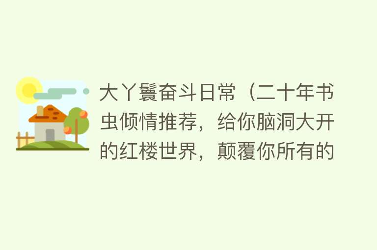 大丫鬟奋斗日常（二十年书虫倾情推荐，给你脑洞大开的红楼世界，颠覆你所有的认知） 