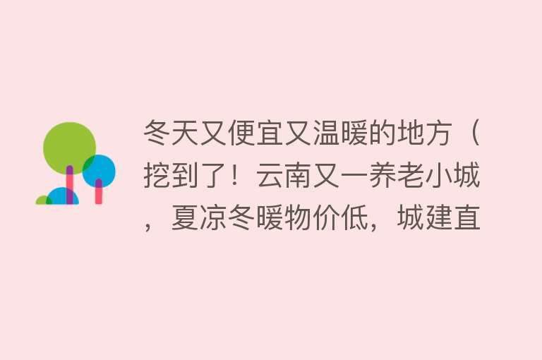 冬天又便宜又温暖的地方（挖到了！云南又一养老小城，夏凉冬暖物价低，城建直逼一线城市）