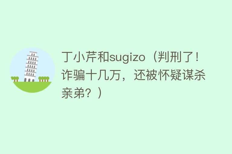 丁小芹和sugizo（判刑了！诈骗十几万，还被怀疑谋杀亲弟？） 