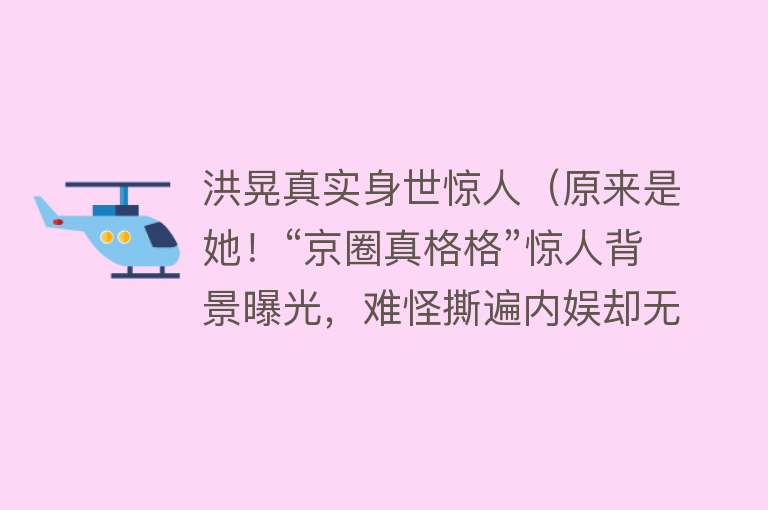 洪晃真实身世惊人（原来是她！“京圈真格格”惊人背景曝光，难怪撕遍内娱却无人敢惹）