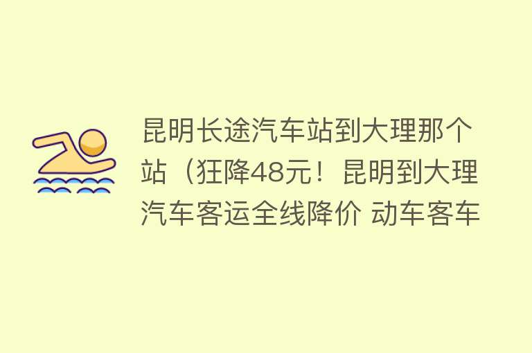 昆明长途汽车站到大理那个站（狂降48元！昆明到大理汽车客运全线降价 动车客车你选啥？） 