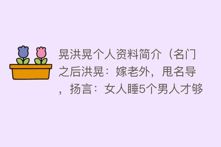 晃洪晃个人资料简介（名门之后洪晃：嫁老外，甩名导，扬言：女人睡5个男人才够本） 