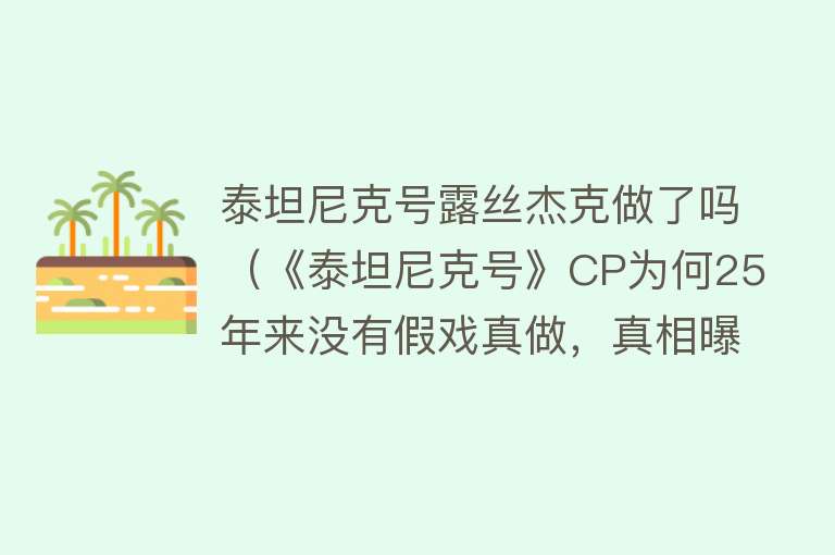 泰坦尼克号露丝杰克做了吗（《泰坦尼克号》CP为何25年来没有假戏真做，真相曝光太伤人） 