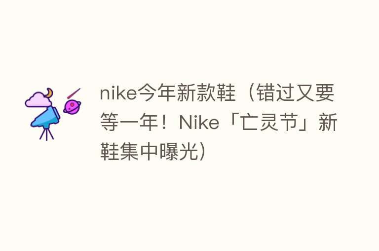 nike今年新款鞋（错过又要等一年！Nike「亡灵节」新鞋集中曝光）