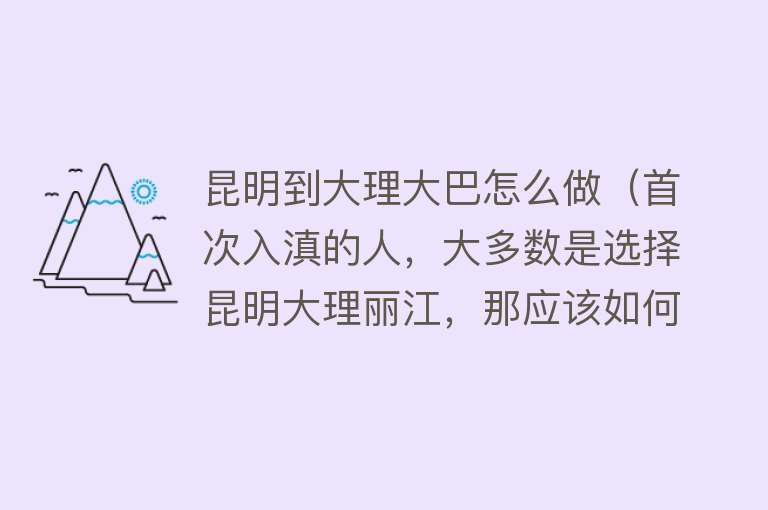 昆明到大理大巴怎么做（首次入滇的人，大多数是选择昆明大理丽江，那应该如何玩呢？） 