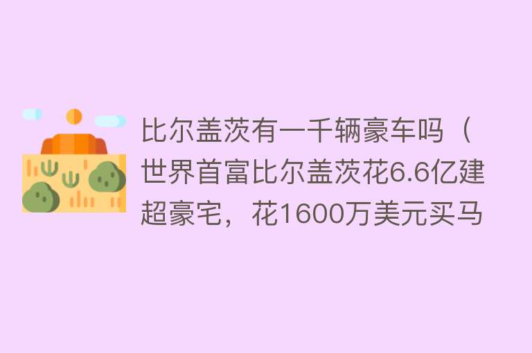 比尔盖茨有一千辆豪车吗（世界首富比尔盖茨花6.6亿建超豪宅，花1600万美元买马场送给女儿） 