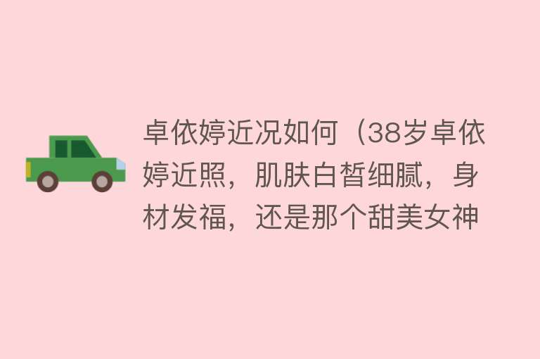 卓依婷近况如何（38岁卓依婷近照，肌肤白皙细腻，身材发福，还是那个甜美女神吗？） 