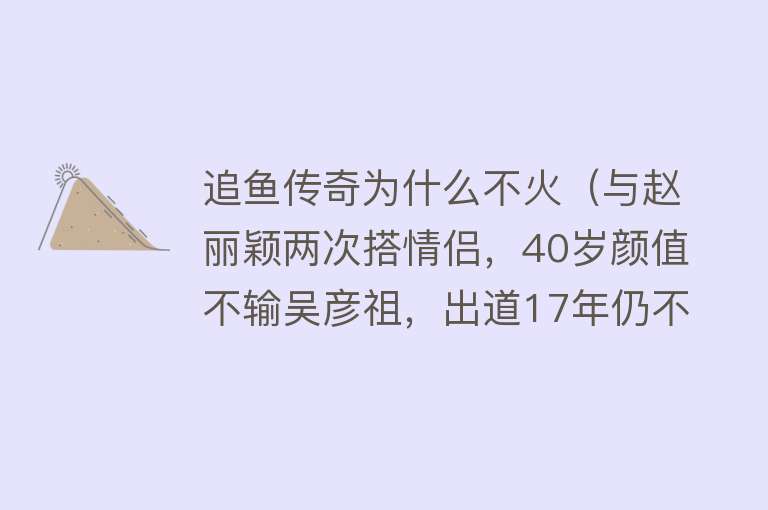 追鱼传奇为什么不火（与赵丽颖两次搭情侣，40岁颜值不输吴彦祖，出道17年仍不火） 