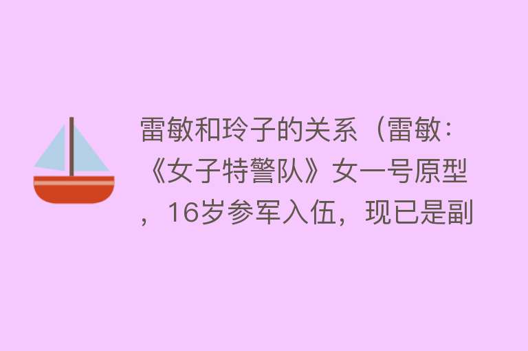 雷敏和玲子的关系（雷敏：《女子特警队》女一号原型，16岁参军入伍，现已是副师职） 