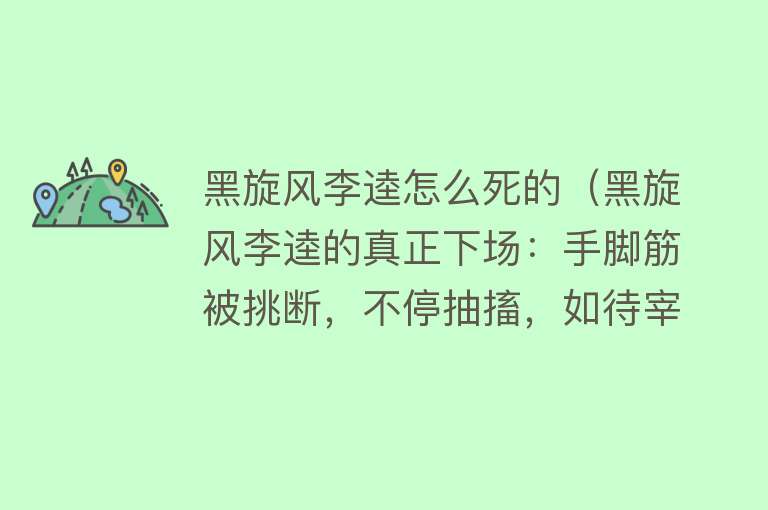 黑旋风李逵怎么死的（黑旋风李逵的真正下场：手脚筋被挑断，不停抽搐，如待宰的野猪）