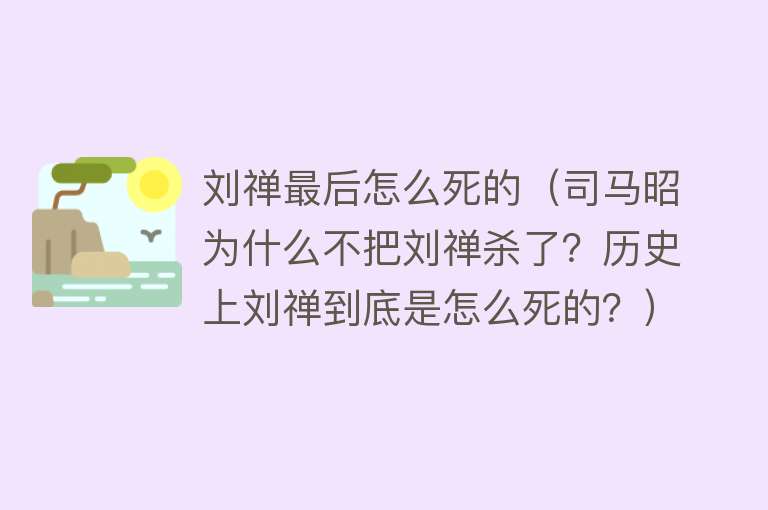 刘禅最后怎么死的（司马昭为什么不把刘禅杀了？历史上刘禅到底是怎么死的？）