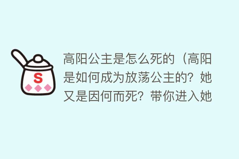 高阳公主是怎么死的（高阳是如何成为放荡公主的？她又是因何而死？带你进入她的世界）