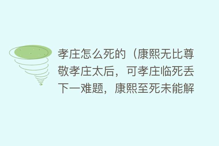 孝庄怎么死的（康熙无比尊敬孝庄太后，可孝庄临死丢下一难题，康熙至死未能解决）