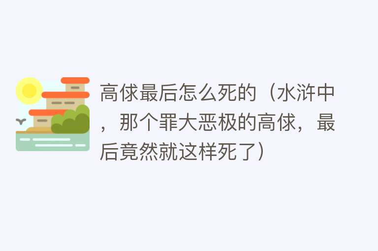 高俅最后怎么死的（水浒中，那个罪大恶极的高俅，最后竟然就这样死了）