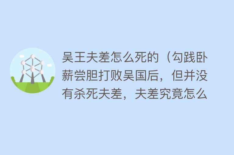 吴王夫差怎么死的（勾践卧薪尝胆打败吴国后，但并没有杀死夫差，夫差究竟怎么死的？）