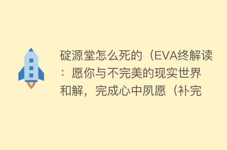 碇源堂怎么死的（EVA终解读：愿你与不完美的现实世界和解，完成心中夙愿（补完））