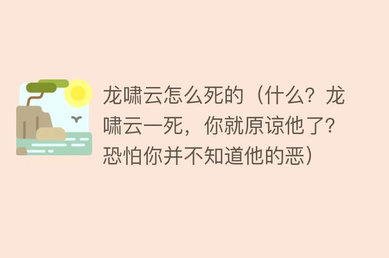 龙啸云怎么死的（什么？龙啸云一死，你就原谅他了？恐怕你并不知道他的恶）