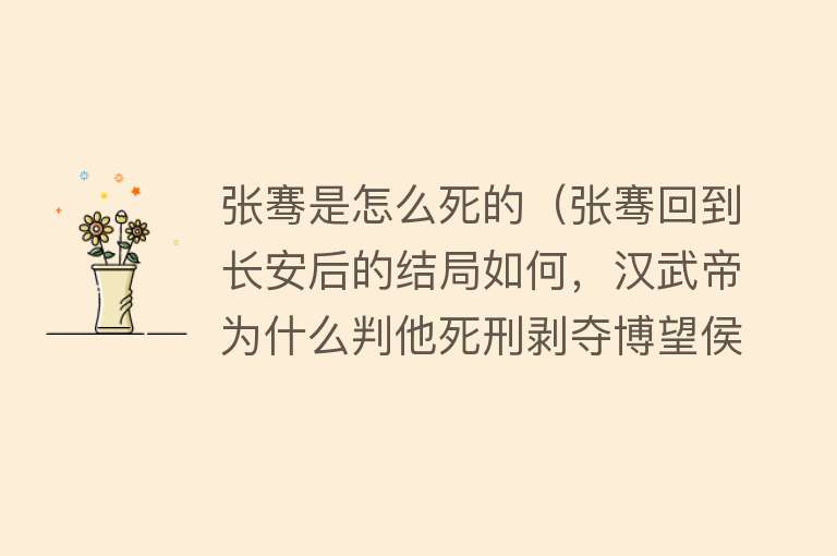 张骞是怎么死的（张骞回到长安后的结局如何，汉武帝为什么判他死刑剥夺博望侯爵位）