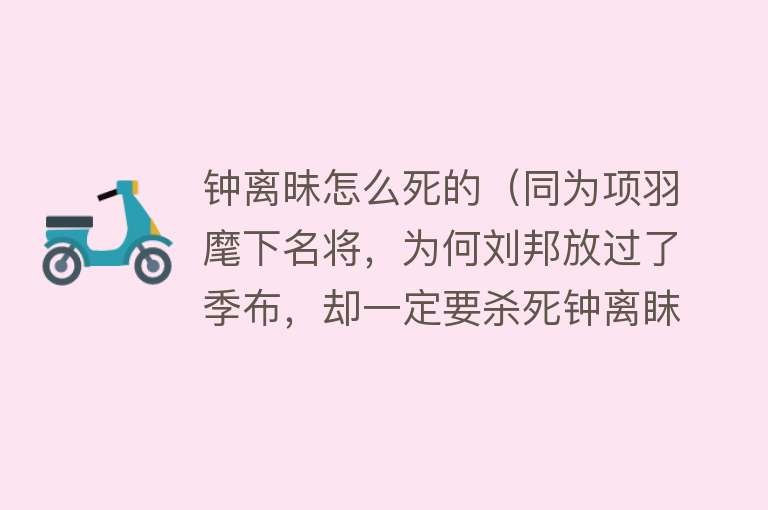 钟离昧怎么死的（同为项羽麾下名将，为何刘邦放过了季布，却一定要杀死钟离眜）