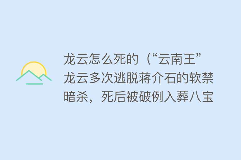 龙云怎么死的（“云南王”龙云多次逃脱蒋介石的软禁暗杀，死后被破例入葬八宝山）