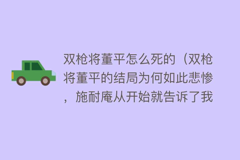 双枪将董平怎么死的（双枪将董平的结局为何如此悲惨，施耐庵从开始就告诉了我们答案）