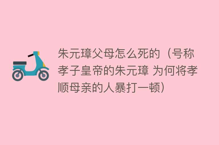 朱元璋父母怎么死的（号称孝子皇帝的朱元璋 为何将孝顺母亲的人暴打一顿）