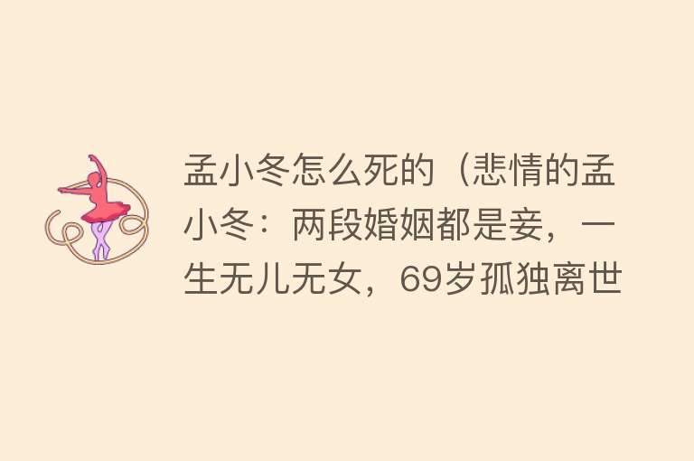 孟小冬怎么死的（悲情的孟小冬：两段婚姻都是妾，一生无儿无女，69岁孤独离世）