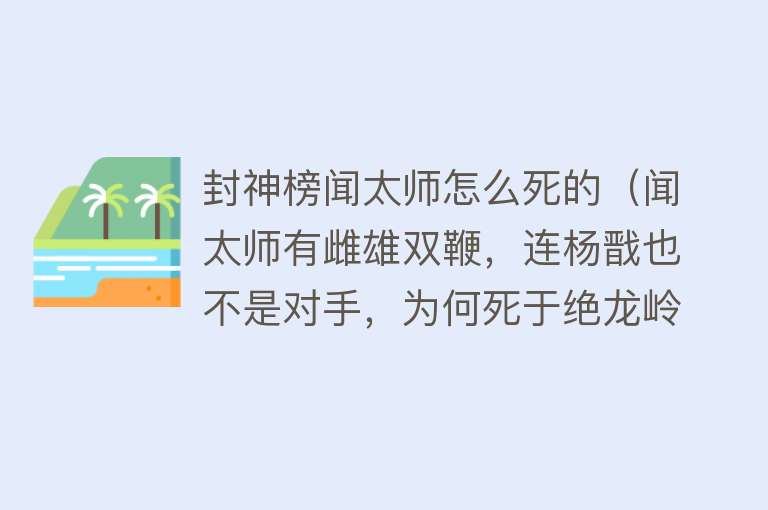 封神榜闻太师怎么死的（闻太师有雌雄双鞭，连杨戬也不是对手，为何死于绝龙岭？）