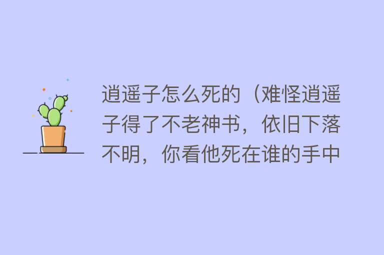 逍遥子怎么死的（难怪逍遥子得了不老神书，依旧下落不明，你看他死在谁的手中？）