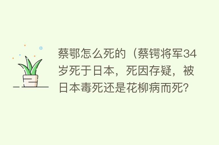 蔡鄂怎么死的（蔡锷将军34岁死于日本，死因存疑，被日本毒死还是花柳病而死？）