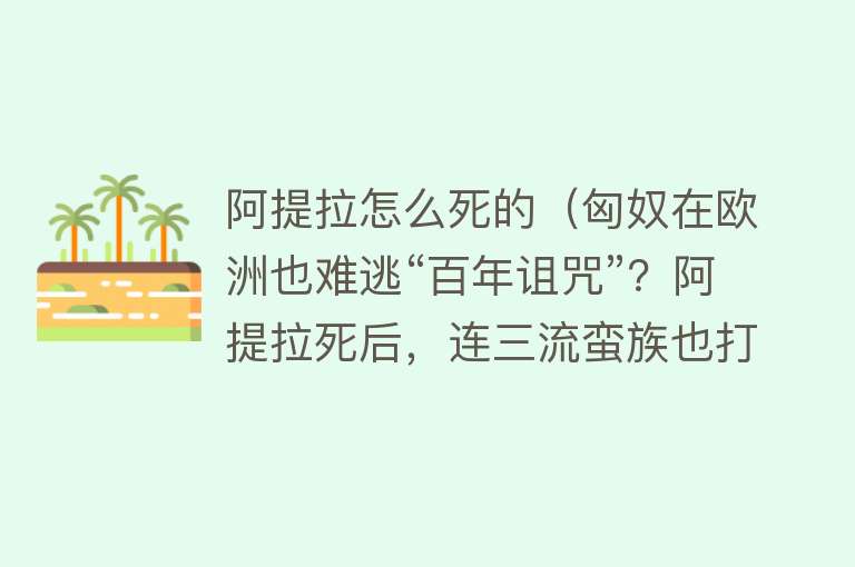 阿提拉怎么死的（匈奴在欧洲也难逃“百年诅咒”？阿提拉死后，连三流蛮族也打不过）