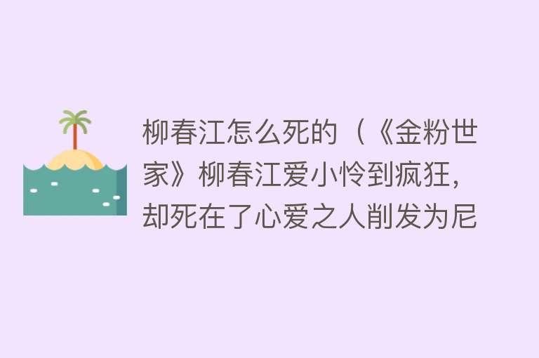 柳春江怎么死的（《金粉世家》柳春江爱小怜到疯狂，却死在了心爱之人削发为尼那日）