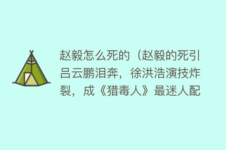 赵毅怎么死的（赵毅的死引吕云鹏泪奔，徐洪浩演技炸裂，成《猎毒人》最迷人配角）