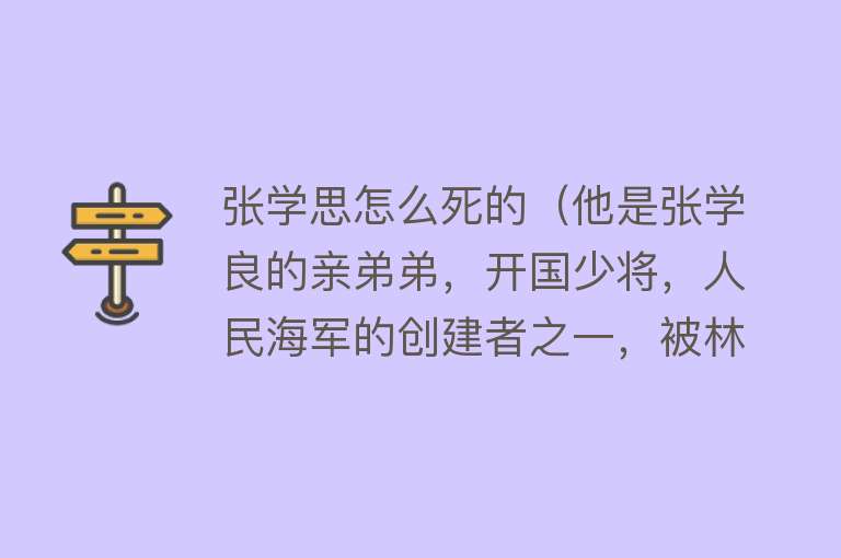 张学思怎么死的（他是张学良的亲弟弟，开国少将，人民海军的创建者之一，被林彪一伙迫害致死）