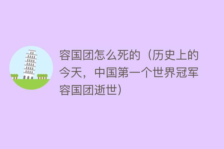 容国团怎么死的（历史上的今天，中国第一个世界冠军容国团逝世）